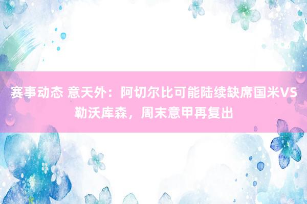 赛事动态 意天外：阿切尔比可能陆续缺席国米VS勒沃库森，周末意甲再复出