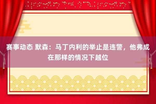 赛事动态 默森：马丁内利的举止是违警，他弗成在那样的情况下越位