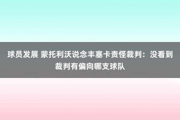 球员发展 蒙托利沃说念丰塞卡责怪裁判：没看到裁判有偏向哪支球队