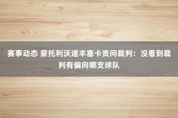 赛事动态 蒙托利沃道丰塞卡责问裁判：没看到裁判有偏向哪支球队