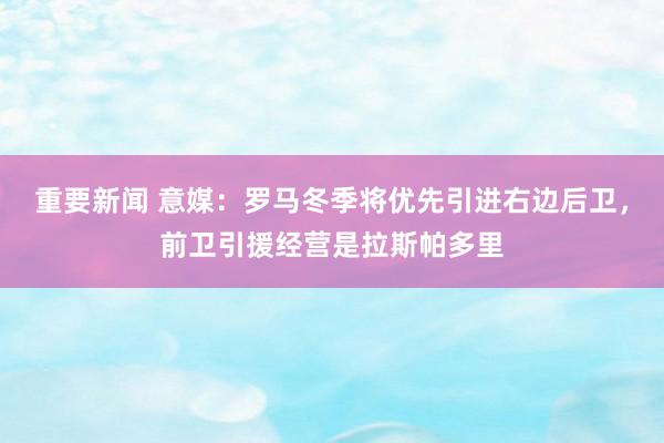 重要新闻 意媒：罗马冬季将优先引进右边后卫，前卫引援经营是拉斯帕多里