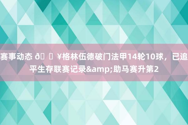 赛事动态 💥格林伍德破门法甲14轮10球，已追平生存联赛记录&助马赛升第2