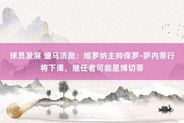 球员发展 迪马济奥：维罗纳主帅保罗-萨内蒂行将下课，继任者可能是博切蒂