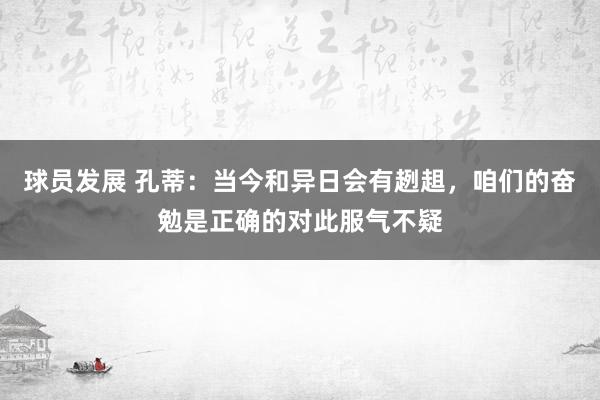 球员发展 孔蒂：当今和异日会有趔趄，咱们的奋勉是正确的对此服气不疑