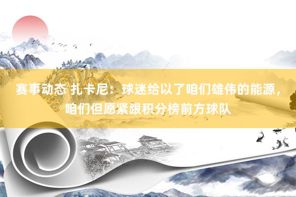 赛事动态 扎卡尼：球迷给以了咱们雄伟的能源，咱们但愿紧跟积分榜前方球队