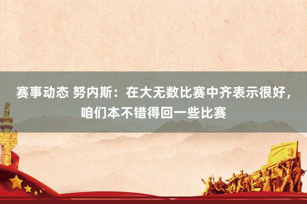 赛事动态 努内斯：在大无数比赛中齐表示很好，咱们本不错得回一些比赛