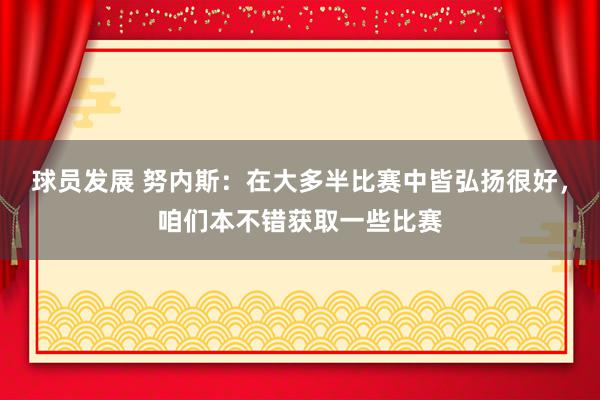 球员发展 努内斯：在大多半比赛中皆弘扬很好，咱们本不错获取一些比赛