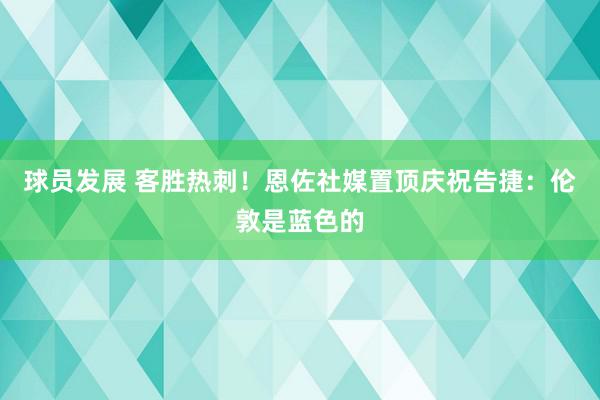 球员发展 客胜热刺！恩佐社媒置顶庆祝告捷：伦敦是蓝色的