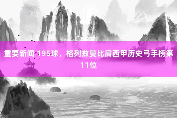 重要新闻 195球，格列兹曼比肩西甲历史弓手榜第11位