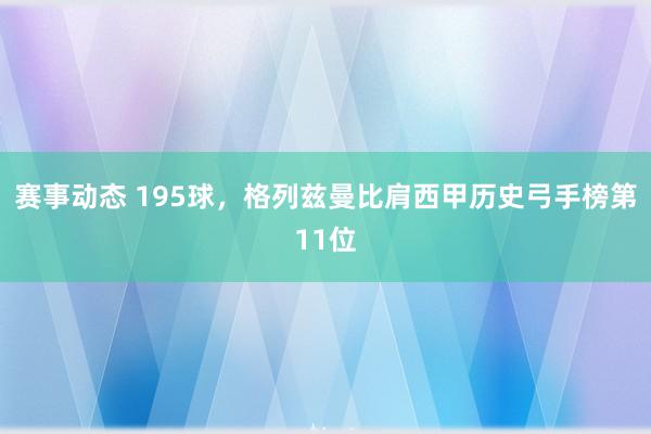 赛事动态 195球，格列兹曼比肩西甲历史弓手榜第11位