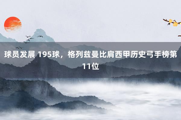 球员发展 195球，格列兹曼比肩西甲历史弓手榜第11位