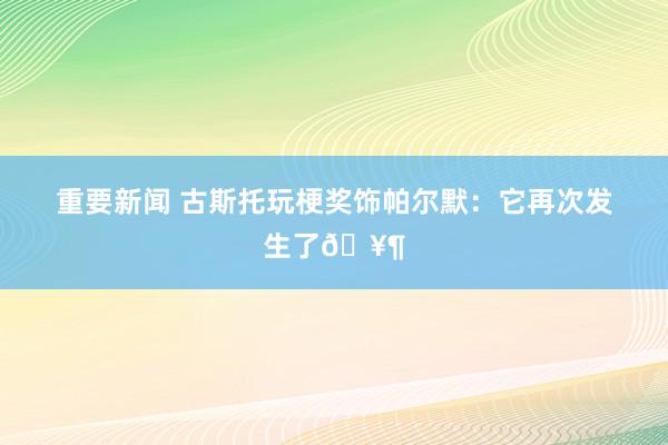 重要新闻 古斯托玩梗奖饰帕尔默：它再次发生了🥶