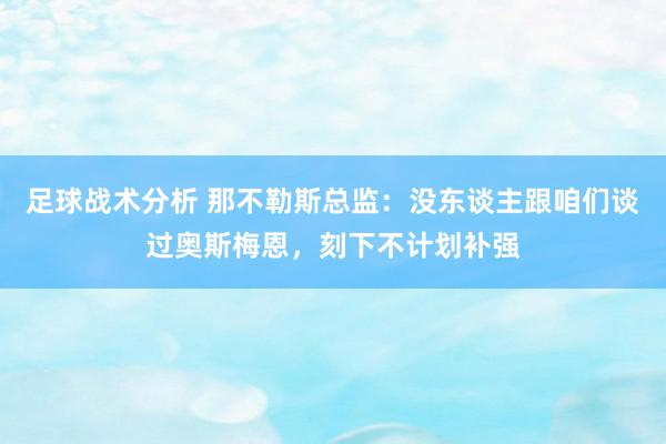 足球战术分析 那不勒斯总监：没东谈主跟咱们谈过奥斯梅恩，刻下不计划补强