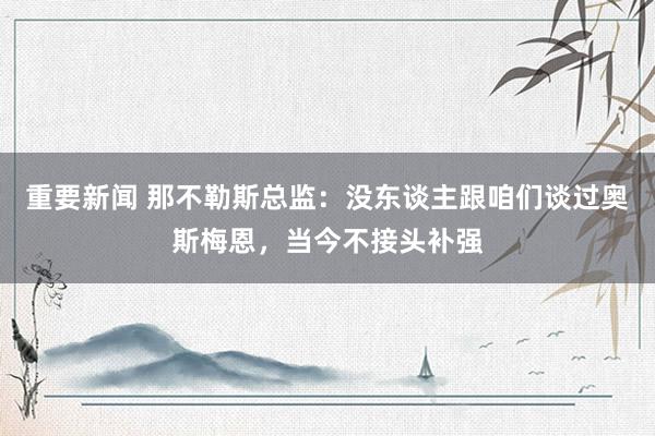 重要新闻 那不勒斯总监：没东谈主跟咱们谈过奥斯梅恩，当今不接头补强