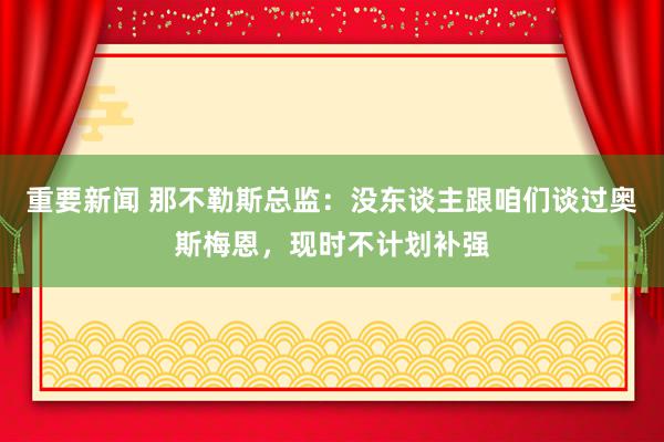 重要新闻 那不勒斯总监：没东谈主跟咱们谈过奥斯梅恩，现时不计划补强