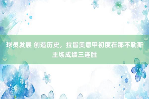 球员发展 创造历史，拉皆奥意甲初度在那不勒斯主场成绩三连胜