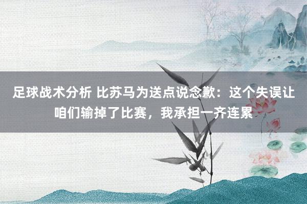 足球战术分析 比苏马为送点说念歉：这个失误让咱们输掉了比赛，我承担一齐连累