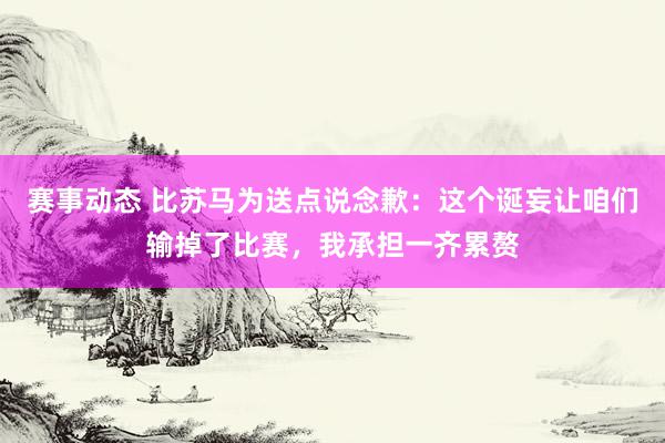 赛事动态 比苏马为送点说念歉：这个诞妄让咱们输掉了比赛，我承担一齐累赘