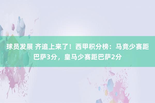 球员发展 齐追上来了！西甲积分榜：马竞少赛距巴萨3分，皇马少赛距巴萨2分