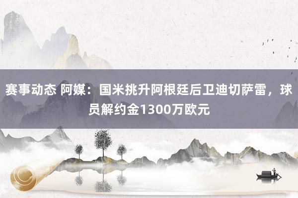 赛事动态 阿媒：国米挑升阿根廷后卫迪切萨雷，球员解约金1300万欧元