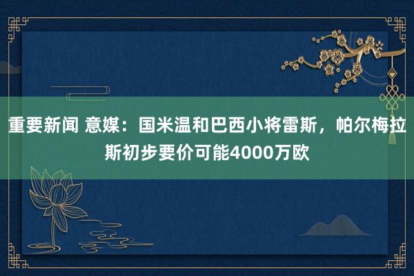 重要新闻 意媒：国米温和巴西小将雷斯，帕尔梅拉斯初步要价可能4000万欧