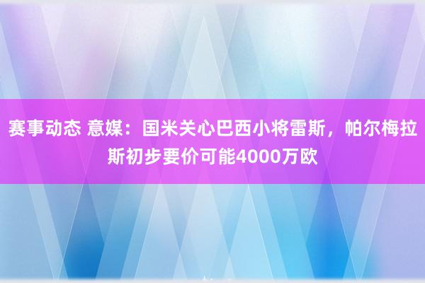 赛事动态 意媒：国米关心巴西小将雷斯，帕尔梅拉斯初步要价可能4000万欧