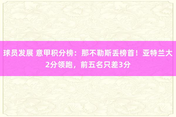 球员发展 意甲积分榜：那不勒斯丢榜首！亚特兰大2分领跑，前五名只差3分