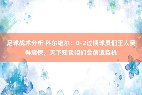 足球战术分析 科尔维尔：0-2过期球员们王人莫得震悚，天下知谈咱们会创造契机