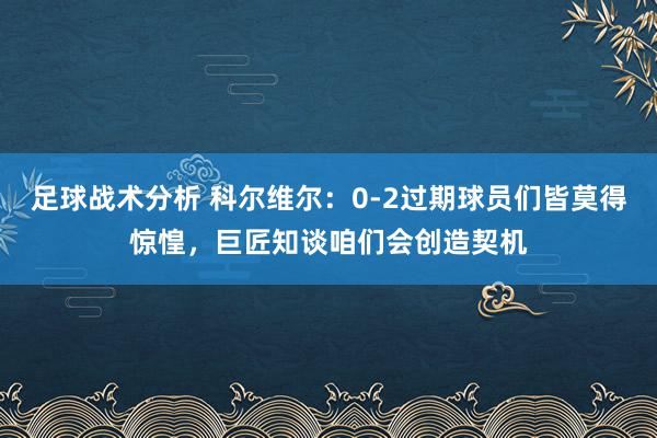 足球战术分析 科尔维尔：0-2过期球员们皆莫得惊惶，巨匠知谈咱们会创造契机