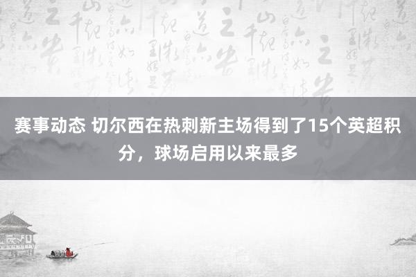 赛事动态 切尔西在热刺新主场得到了15个英超积分，球场启用以来最多