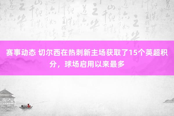 赛事动态 切尔西在热刺新主场获取了15个英超积分，球场启用以来最多