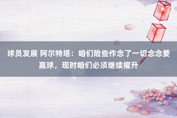 球员发展 阿尔特塔：咱们险些作念了一切念念要赢球，现时咱们必须继续擢升