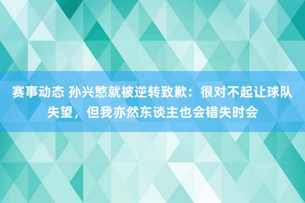 赛事动态 孙兴慜就被逆转致歉：很对不起让球队失望，但我亦然东谈主也会错失时会