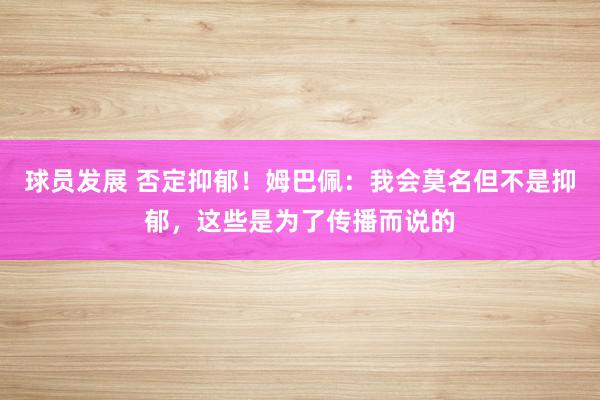 球员发展 否定抑郁！姆巴佩：我会莫名但不是抑郁，这些是为了传播而说的