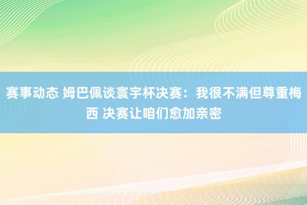 赛事动态 姆巴佩谈寰宇杯决赛：我很不满但尊重梅西 决赛让咱们愈加亲密