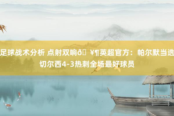 足球战术分析 点射双响🥶英超官方：帕尔默当选切尔西4-3热刺全场最好球员