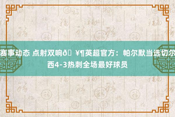 赛事动态 点射双响🥶英超官方：帕尔默当选切尔西4-3热刺全场最好球员