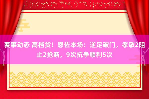 赛事动态 高档货！恩佐本场：逆足破门，孝敬2阻止2抢断，9次抗争顺利5次