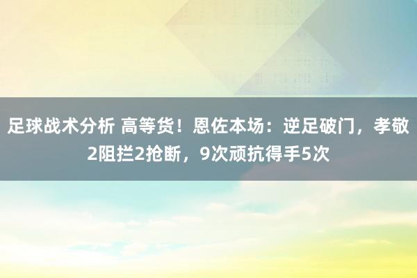 足球战术分析 高等货！恩佐本场：逆足破门，孝敬2阻拦2抢断，9次顽抗得手5次