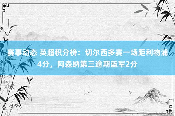 赛事动态 英超积分榜：切尔西多赛一场距利物浦4分，阿森纳第三逾期蓝军2分