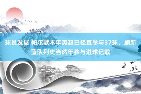 球员发展 帕尔默本年英超已径直参与37球，刷新蓝队列史当然年参与进球记载