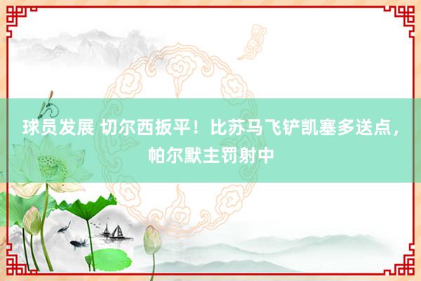 球员发展 切尔西扳平！比苏马飞铲凯塞多送点，帕尔默主罚射中