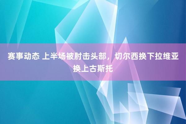 赛事动态 上半场被肘击头部，切尔西换下拉维亚换上古斯托