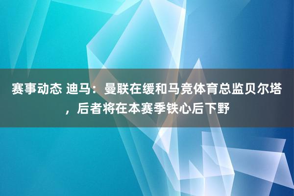 赛事动态 迪马：曼联在缓和马竞体育总监贝尔塔，后者将在本赛季铁心后下野