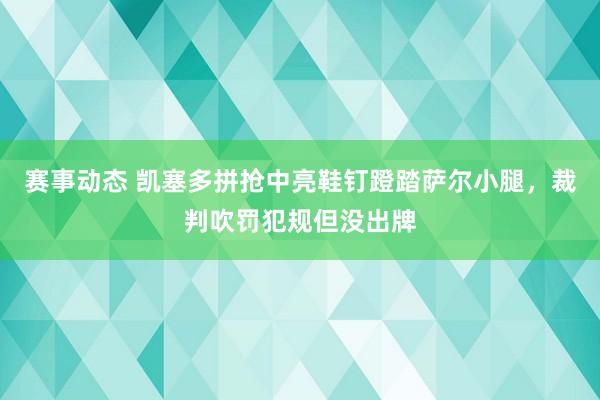 赛事动态 凯塞多拼抢中亮鞋钉蹬踏萨尔小腿，裁判吹罚犯规但没出牌