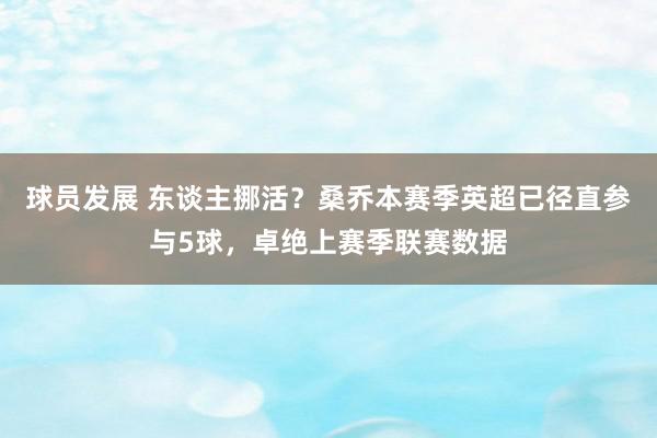 球员发展 东谈主挪活？桑乔本赛季英超已径直参与5球，卓绝上赛季联赛数据