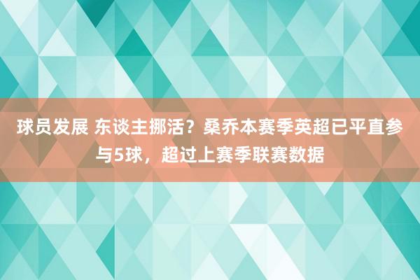 球员发展 东谈主挪活？桑乔本赛季英超已平直参与5球，超过上赛季联赛数据