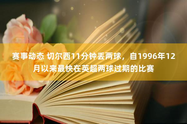 赛事动态 切尔西11分钟丢两球，自1996年12月以来最快在英超两球过期的比赛