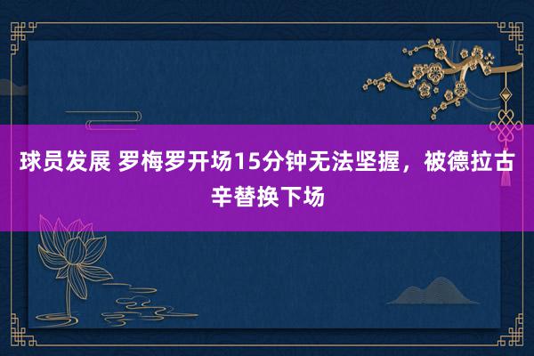 球员发展 罗梅罗开场15分钟无法坚握，被德拉古辛替换下场