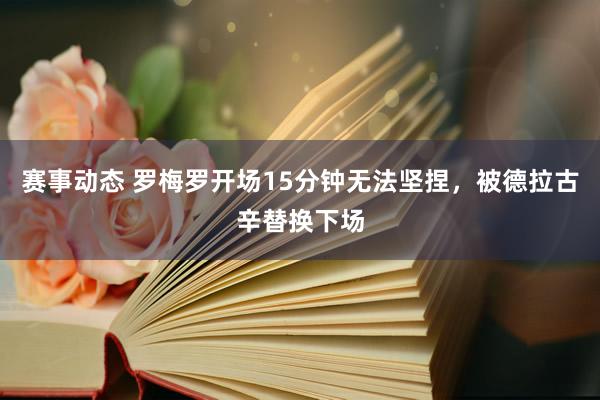 赛事动态 罗梅罗开场15分钟无法坚捏，被德拉古辛替换下场